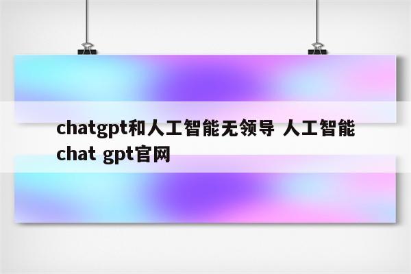 chatgpt和人工智能无领导 人工智能chat gpt官网