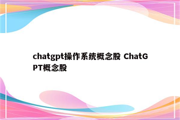 chatgpt操作系统概念股 ChatGPT概念股