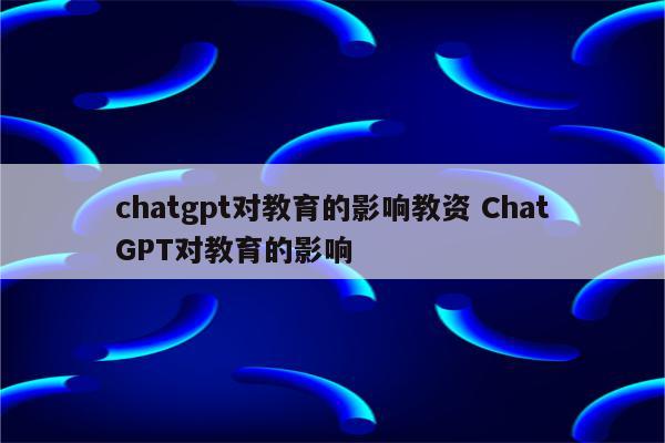 chatgpt对教育的影响教资 ChatGPT对教育的影响