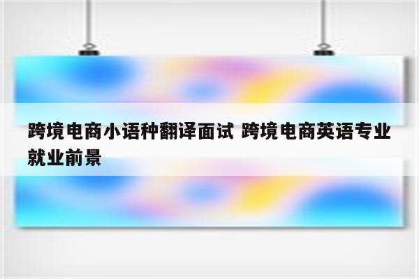 跨境电商小语种翻译面试 跨境电商英语专业就业前景