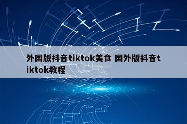 外国版抖音tiktok美食 国外版抖音tiktok教程
