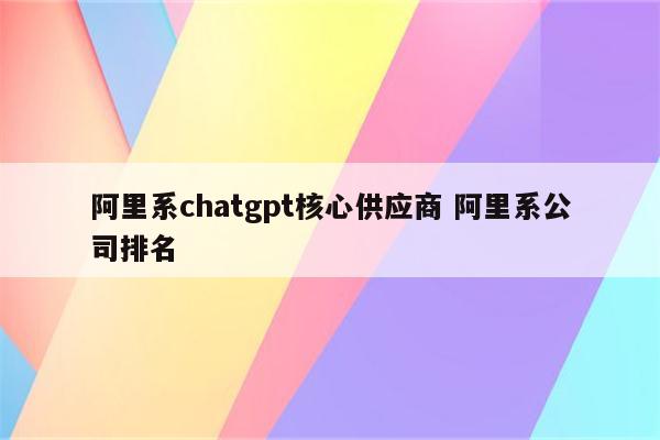 阿里系chatgpt核心供应商 阿里系公司排名