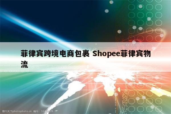 菲律宾跨境电商包裹 Shopee菲律宾物流