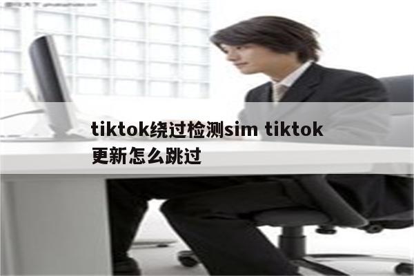 tiktok绕过检测sim tiktok更新怎么跳过