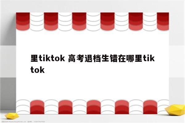 里tiktok 高考退档生错在哪里tiktok