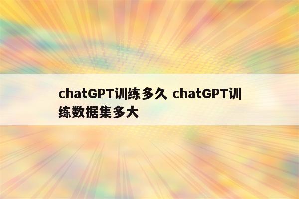 chatGPT训练多久 chatGPT训练数据集多大