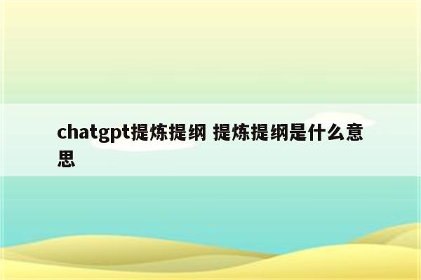 chatgpt提炼提纲 提炼提纲是什么意思