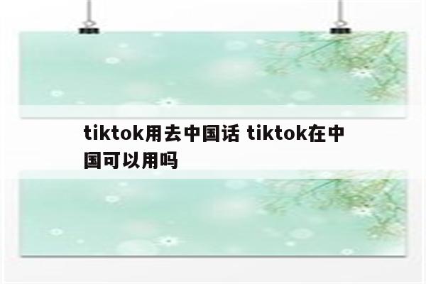 tiktok用去中国话 tiktok在中国可以用吗