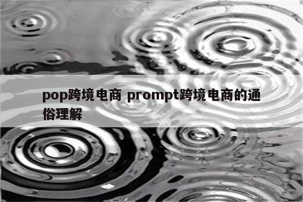 pop跨境电商 prompt跨境电商的通俗理解