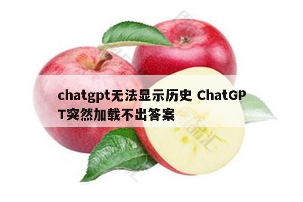 chatgpt无法显示历史 ChatGPT突然加载不出答案