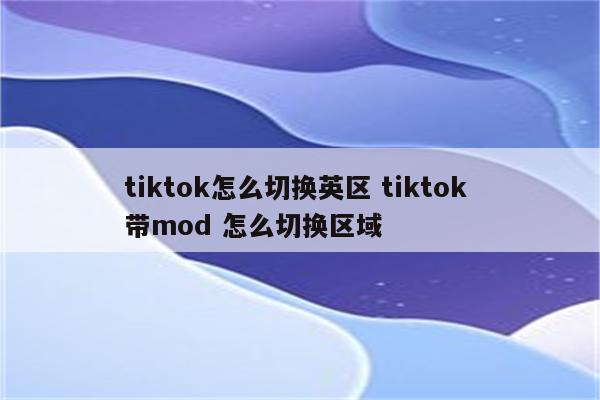 tiktok怎么切换英区 tiktok 带mod 怎么切换区域
