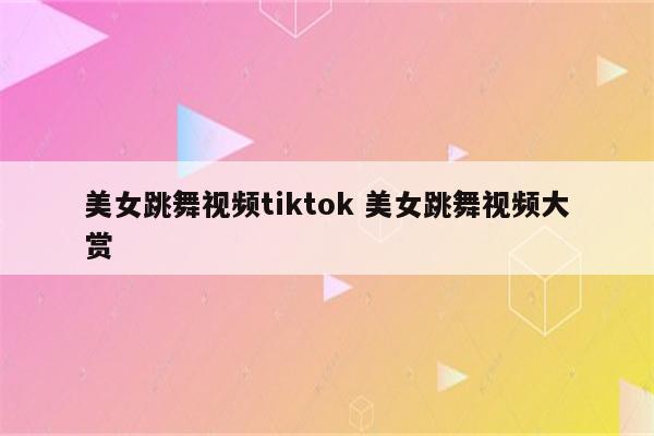 美女跳舞视频tiktok 美女跳舞视频大赏