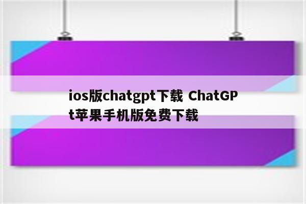 ios版chatgpt下载 ChatGPt苹果手机版免费下载