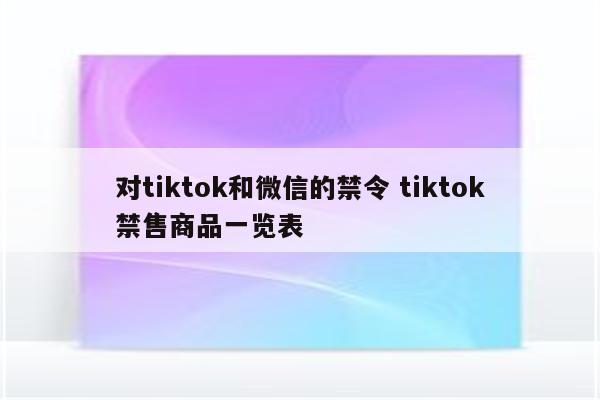 对tiktok和微信的禁令 tiktok禁售商品一览表
