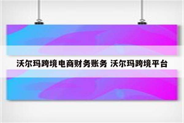 沃尔玛跨境电商财务账务 沃尔玛跨境平台