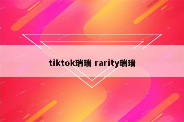 tiktok瑞瑞 rarity瑞瑞
