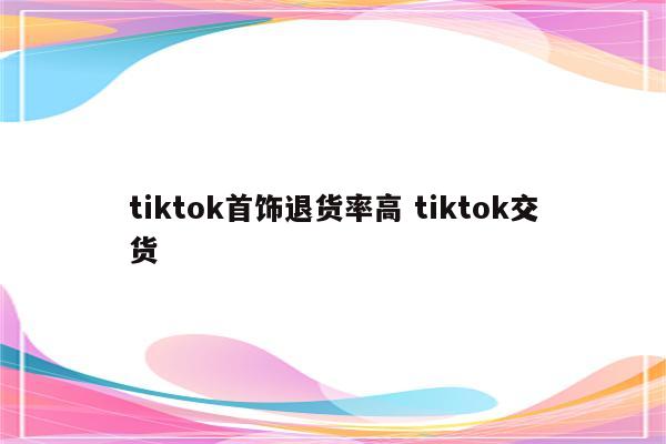tiktok首饰退货率高 tiktok交货