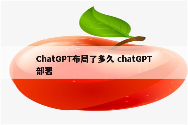 ChatGPT布局了多久 chatGPT部署