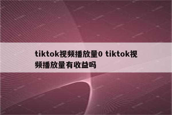tiktok视频播放量0 tiktok视频播放量有收益吗