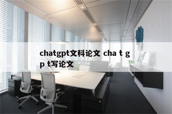 chatgpt文科论文 cha t g p t写论文