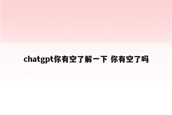 chatgpt你有空了解一下 你有空了吗