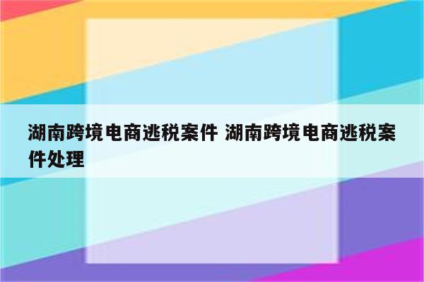 湖南跨境电商逃税案件 湖南跨境电商逃税案件处理