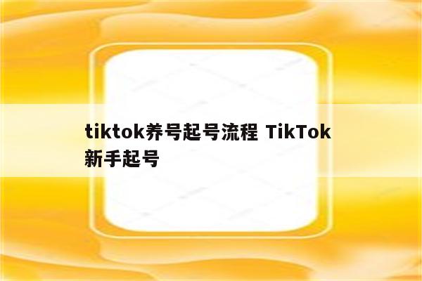 tiktok养号起号流程 TikTok 新手起号