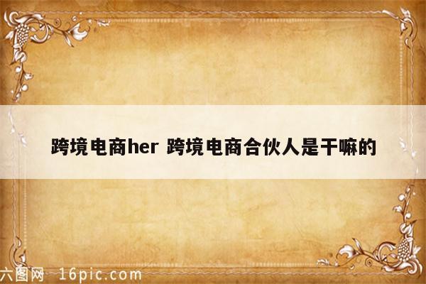 跨境电商her 跨境电商合伙人是干嘛的