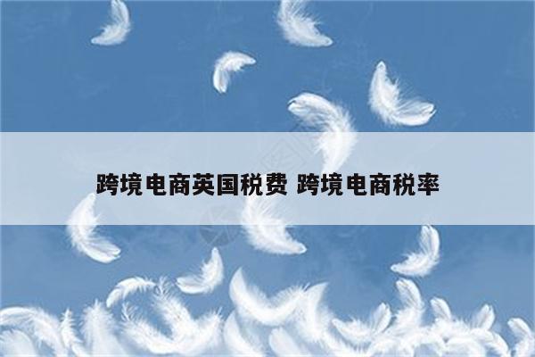 跨境电商英国税费 跨境电商税率