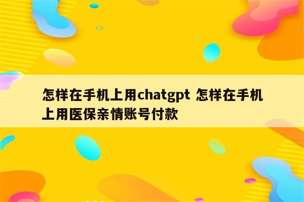 怎样在手机上用chatgpt 怎样在手机上用医保亲情账号付款