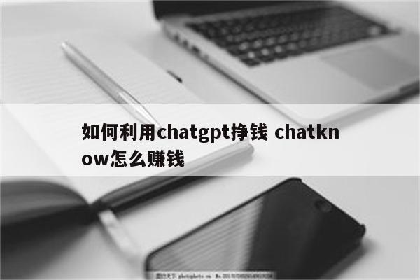 如何利用chatgpt挣钱 chatknow怎么赚钱