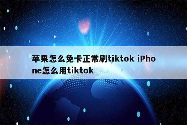 苹果怎么免卡正常刷tiktok iPhone怎么用tiktok