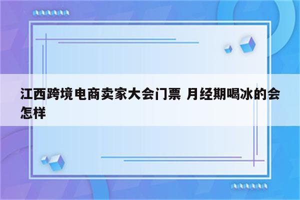江西跨境电商卖家大会门票 月经期喝冰的会怎样