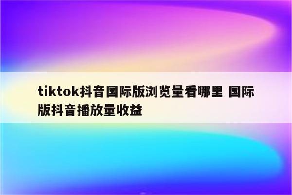 tiktok抖音国际版浏览量看哪里 国际版抖音播放量收益