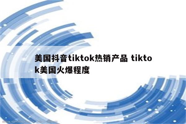 美国抖音tiktok热销产品 tiktok美国火爆程度