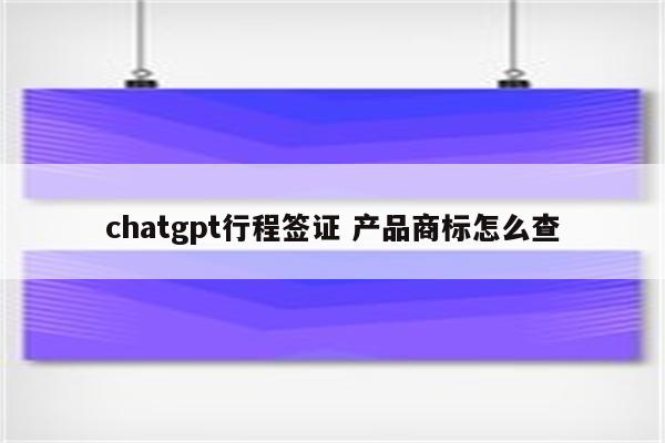 chatgpt行程签证 产品商标怎么查