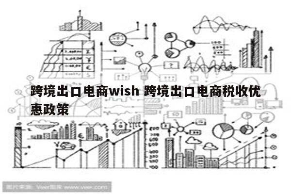 跨境出口电商wish 跨境出口电商税收优惠政策