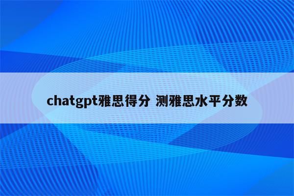 chatgpt雅思得分 测雅思水平分数