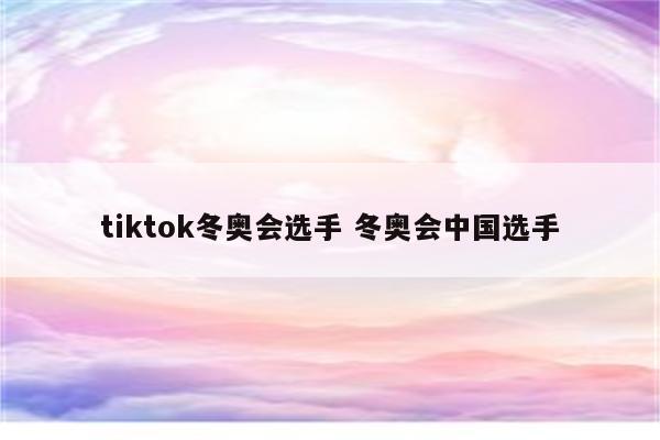 tiktok冬奥会选手 冬奥会中国选手