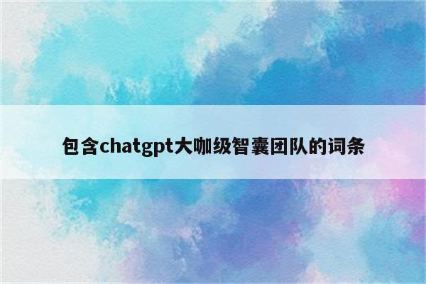 包含chatgpt大咖级智囊团队的词条