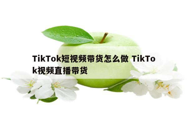 TikTok短视频带货怎么做 TikTok视频直播带货