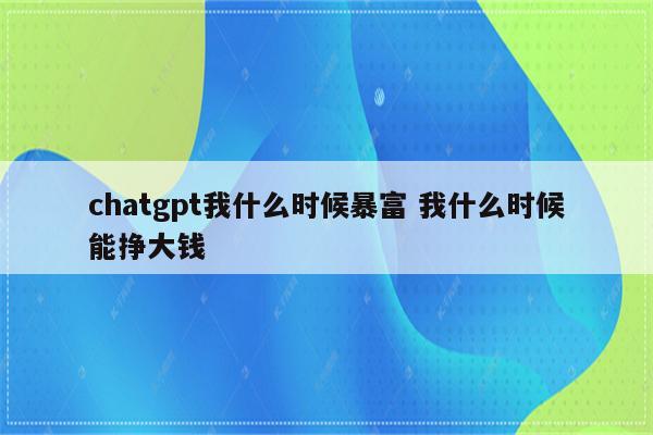 chatgpt我什么时候暴富 我什么时候能挣大钱