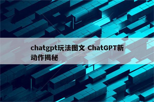 chatgpt玩法图文 ChatGPT新动作揭秘