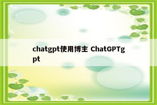 chatgpt使用博主 ChatGPTgpt