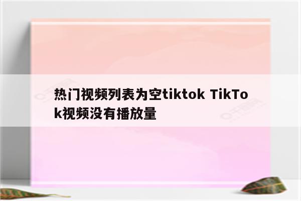 热门视频列表为空tiktok TikTok视频没有播放量
