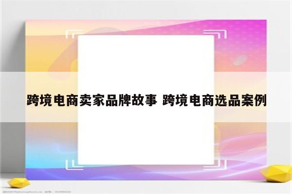 跨境电商卖家品牌故事 跨境电商选品案例