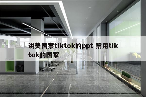 讲美国禁tiktok的ppt 禁用tiktok的国家