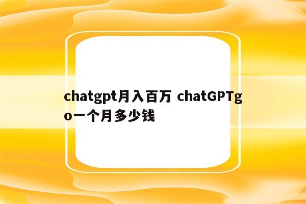 chatgpt月入百万 chatGPTgo一个月多少钱