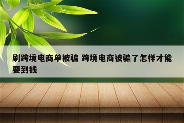 刷跨境电商单被骗 跨境电商被骗了怎样才能要到钱