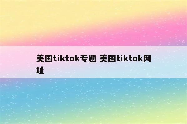 美国tiktok专题 美国tiktok网址